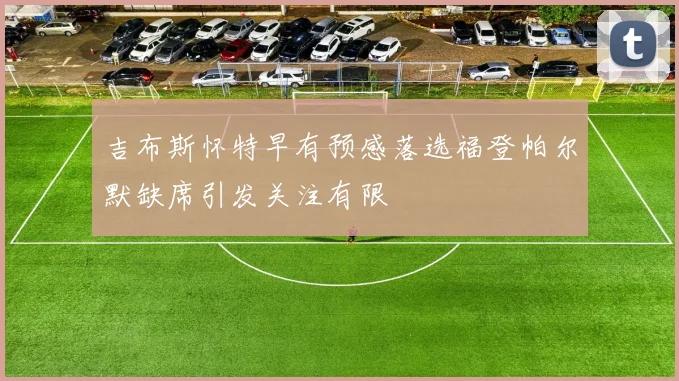 吉布斯怀特早有预感落选福登帕尔默缺席引发关注有限