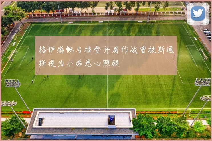 格伊感慨与福登并肩作战曾被斯通斯视为小弟悉心照顾