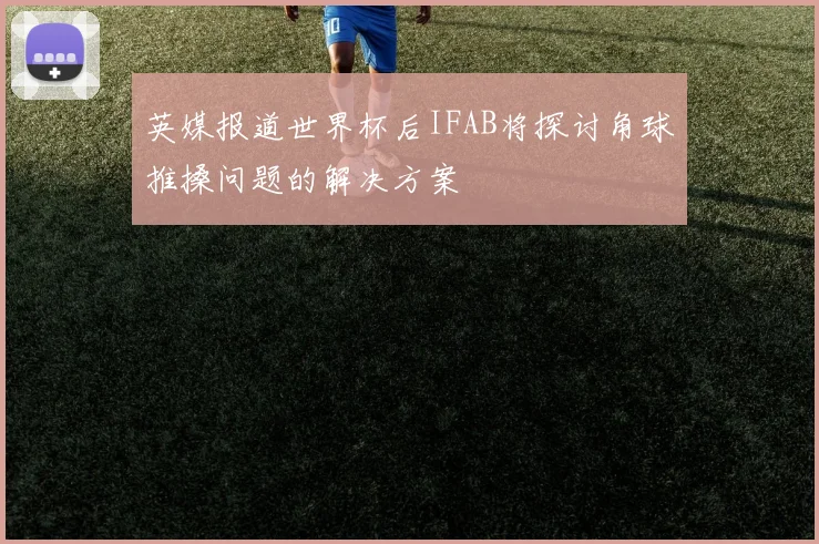 英媒报道世界杯后IFAB将探讨角球推搡问题的解决方案