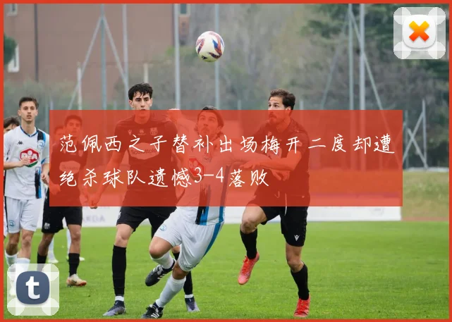 范佩西之子替补出场梅开二度却遭绝杀球队遗憾3-4落败