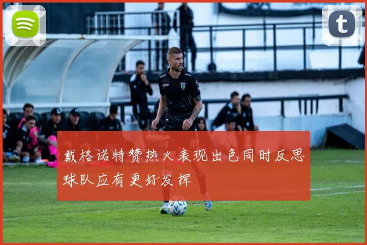 戴格诺特赞热火表现出色同时反思球队应有更好发挥