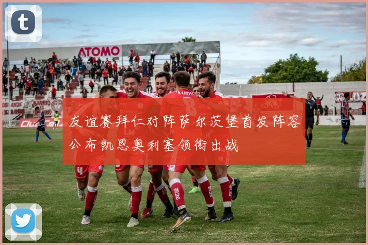 友谊赛拜仁对阵萨尔茨堡首发阵容公布凯恩奥利塞领衔出战