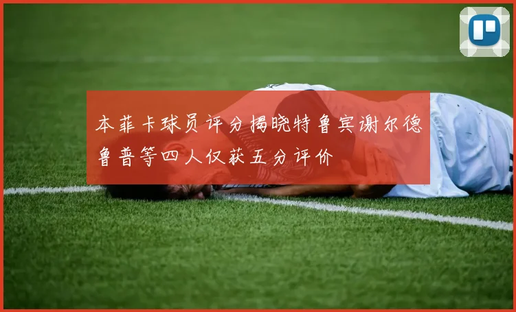 本菲卡球员评分揭晓特鲁宾谢尔德鲁普等四人仅获五分评价