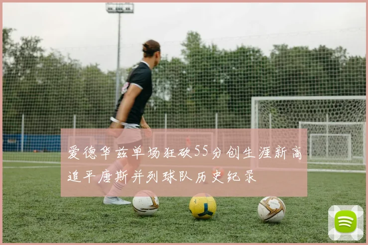 爱德华兹单场狂砍55分创生涯新高追平唐斯并列球队历史纪录