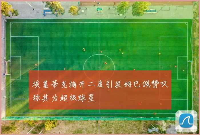 埃基蒂克梅开二度引发姆巴佩赞叹称其为超级球星