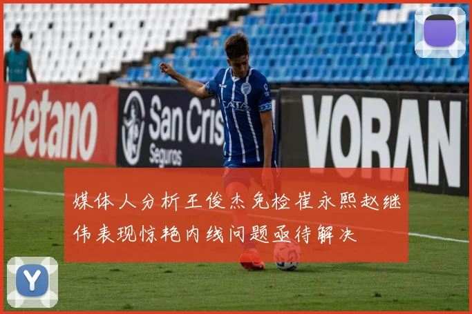 媒体人分析王俊杰免检崔永熙赵继伟表现惊艳内线问题亟待解决