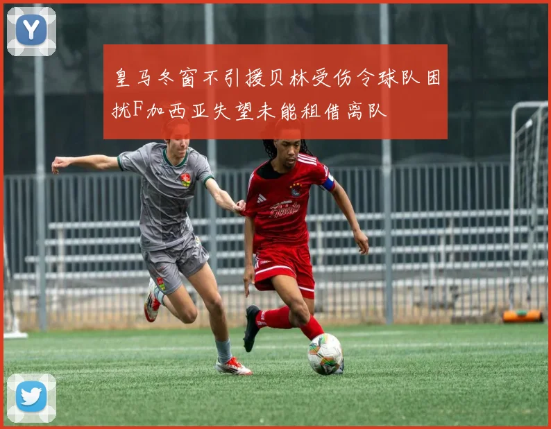 皇马冬窗不引援贝林受伤令球队困扰F加西亚失望未能租借离队